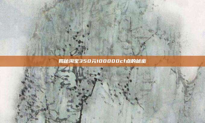 揭秘淘宝350元100000cf点的秘密