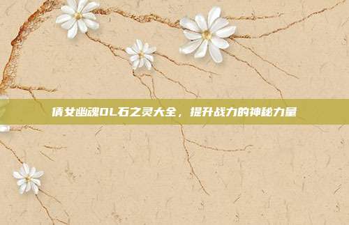 倩女幽魂OL石之灵大全，提升战力的神秘力量
