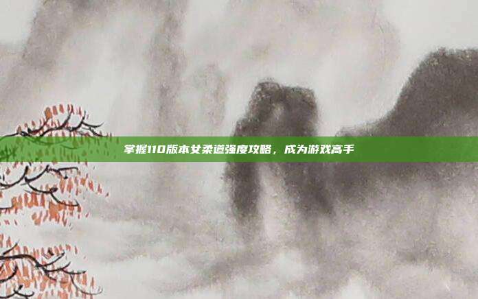掌握110版本女柔道强度攻略,成为游戏高手