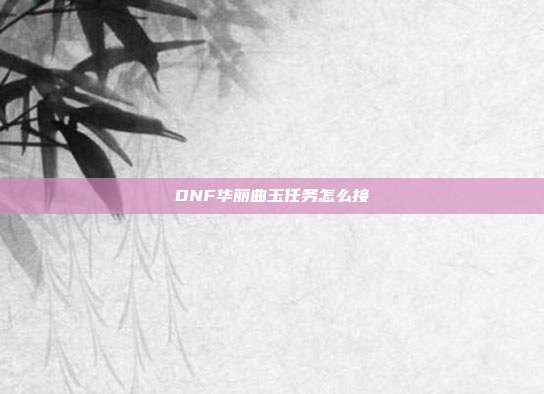 DNF华丽曲玉任务怎么接