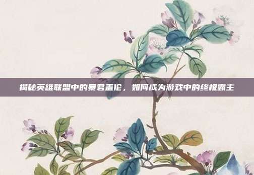 揭秘英雄联盟中的暴君盖伦，如何成为游戏中的终极霸主