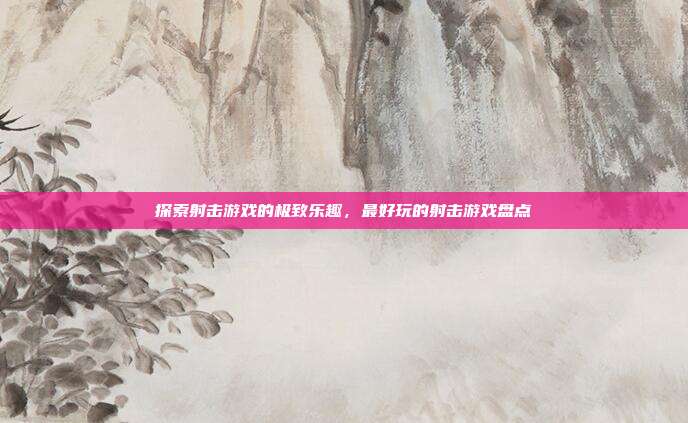 探索射击游戏的极致乐趣，最好玩的射击游戏盘点