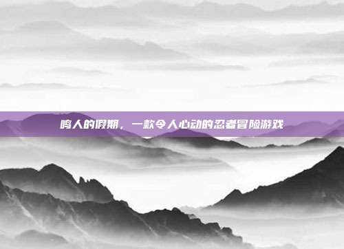鸣人的假期，一款令人心动的忍者冒险游戏