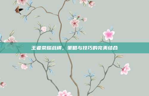 王者荣耀战棋，策略与技巧的完美结合