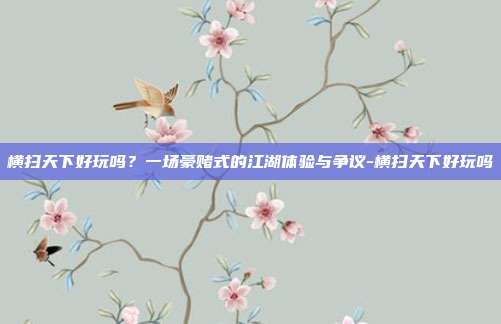 横扫天下好玩吗？一场豪赌式的江湖体验与争议-横扫天下好玩吗