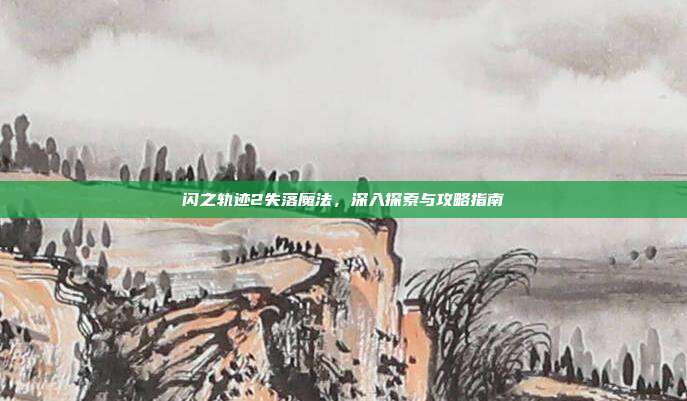 闪之轨迹2失落魔法，深入探索与攻略指南