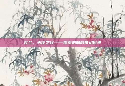 瓦兰，天使之谷——探索未知的奇幻世界