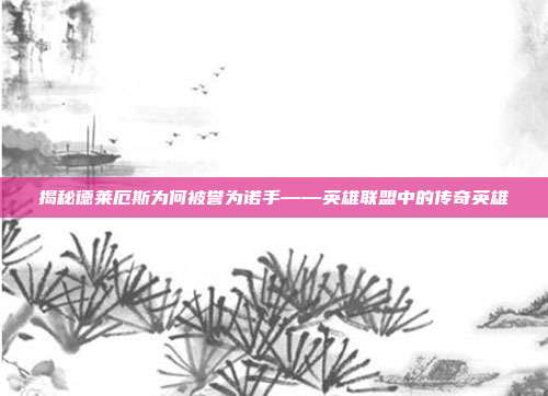揭秘德莱厄斯为何被誉为诺手——英雄联盟中的传奇英雄