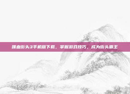 喋血街头3手机版下载，掌握游戏技巧，成为街头霸王