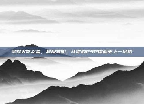 掌握火影忍者，终极攻略，让你的PSP体验更上一层楼
