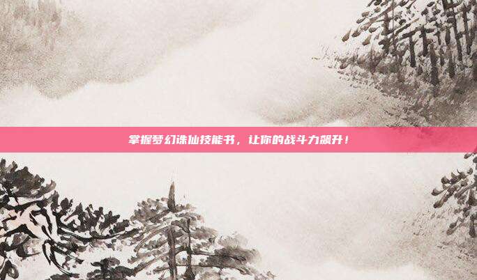 掌握梦幻诛仙技能书，让你的战斗力飙升！