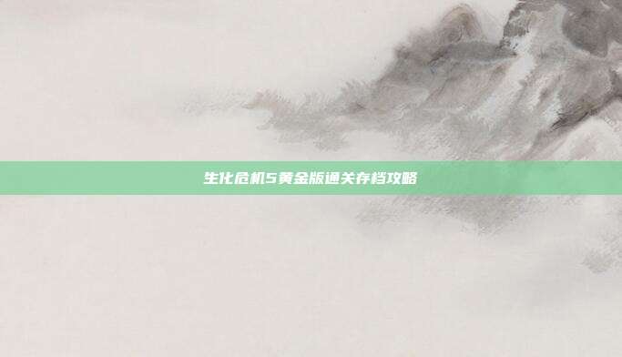 生化危机5黄金版通关存档攻略