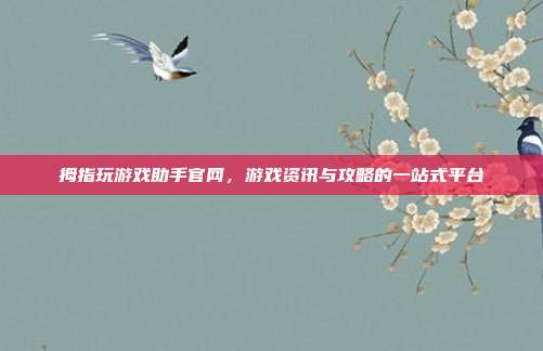 拇指玩游戏助手官网，游戏资讯与攻略的一站式平台