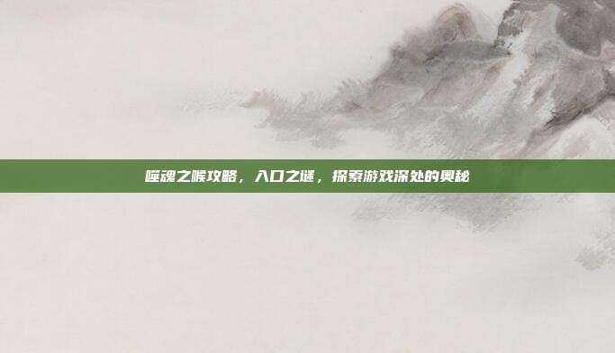 噬魂之喉攻略，入口之谜，探索游戏深处的奥秘
