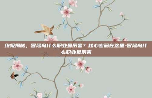 终极揭秘，冒险岛什么职业最厉害？核心密码在这里-冒险岛什么职业最厉害