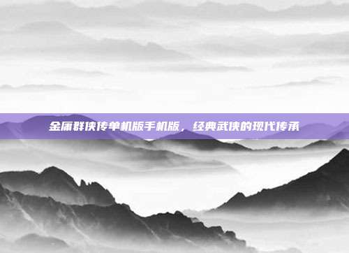 金庸群侠传单机版手机版,经典武侠的现代传承