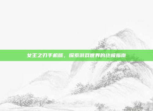 女王之刃手机版,探索游戏世界的终极指南