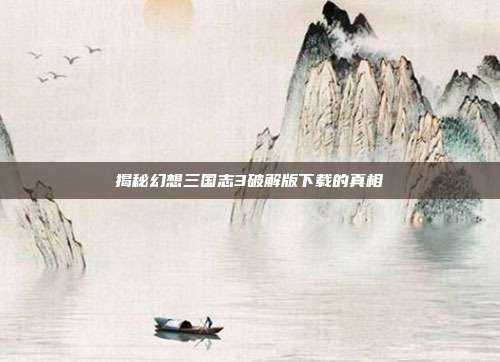 揭秘幻想三国志3破解版下载的真相
