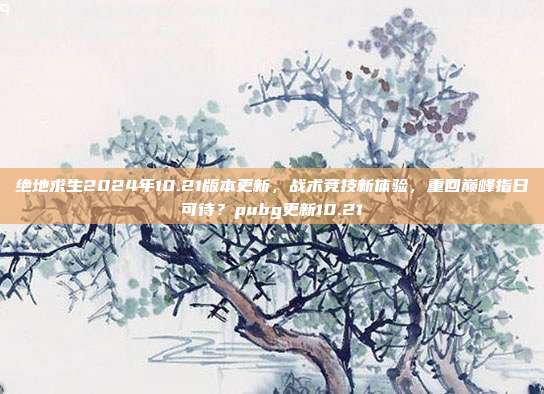 绝地求生2024年10.21版本更新，战术竞技新体验，重回巅峰指日可待？pubg更新10.21