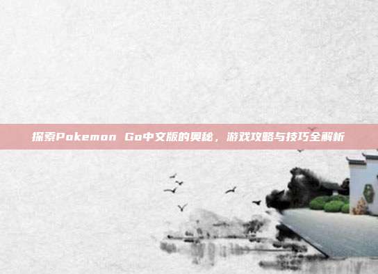 探索Pokemon Go中文版的奥秘，游戏攻略与技巧全解析