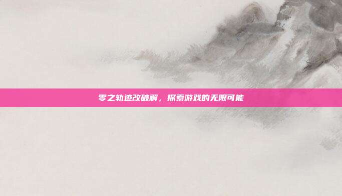 零之轨迹改破解，探索游戏的无限可能