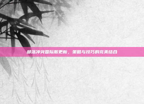 部落冲突国际服更新,策略与技巧的完美结合