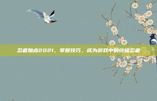 忍者加点2021，掌握技巧，成为游戏中的终极忍者