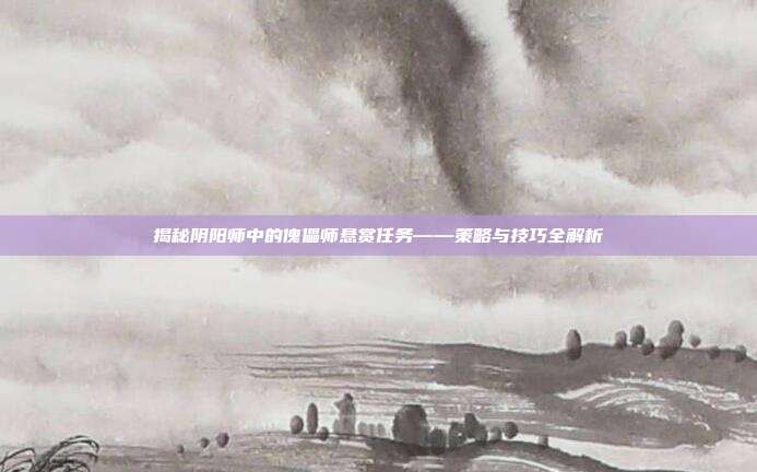 揭秘阴阳师中的傀儡师悬赏任务——策略与技巧全解析
