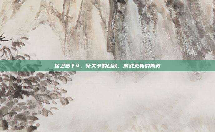 保卫萝卜4，新关卡的召唤，游戏更新的期待