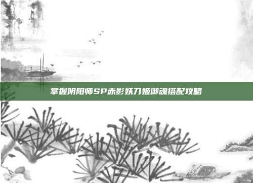 掌握阴阳师SP赤影妖刀姬御魂搭配攻略