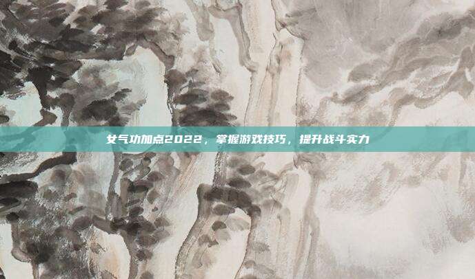 女气功加点2022，掌握游戏技巧，提升战斗实力