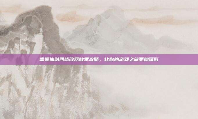 掌握仙剑四修改器秋季攻略，让你的游戏之旅更加精彩