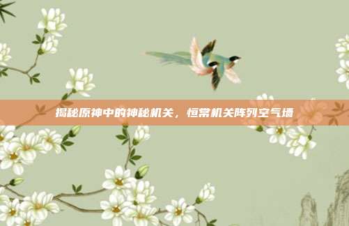 揭秘原神中的神秘机关,恒常机关阵列空气墙