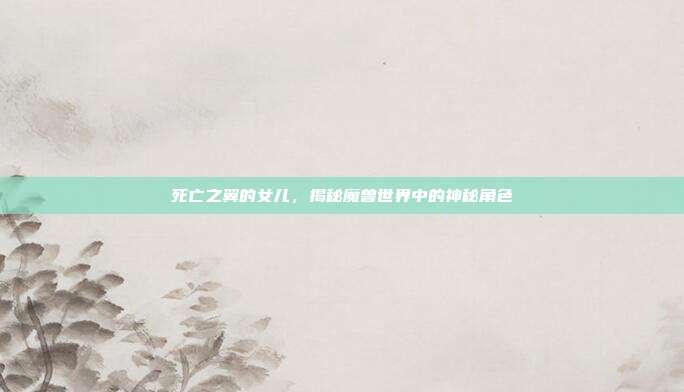 死亡之翼的女儿，揭秘魔兽世界中的神秘角色