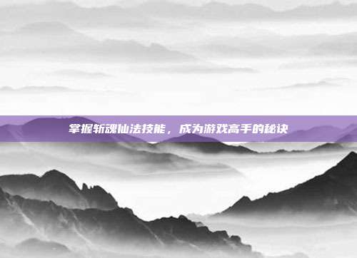 掌握斩魂仙法技能，成为游戏高手的秘诀
