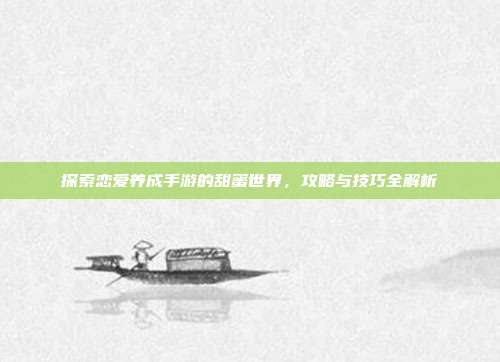 探索恋爱养成手游的甜蜜世界，攻略与技巧全解析