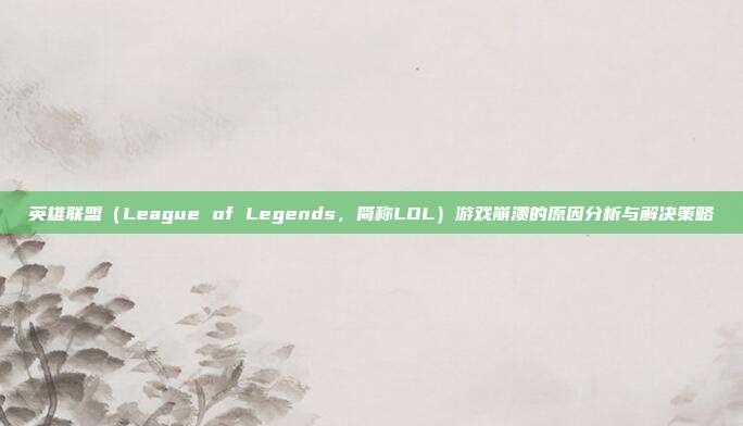 英雄联盟（League of Legends，简称LOL）游戏崩溃的原因分析与解决策略
