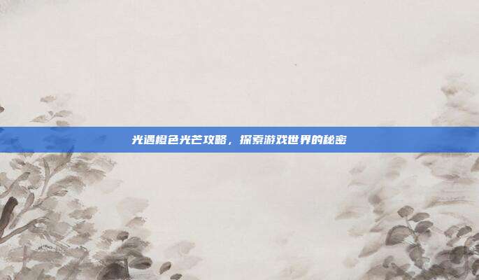光遇橙色光芒攻略，探索游戏世界的秘密
