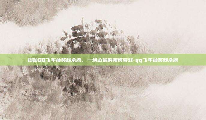 揭秘QQ飞车抽奖秒杀器，一场必输的赌博游戏-qq飞车抽奖秒杀器