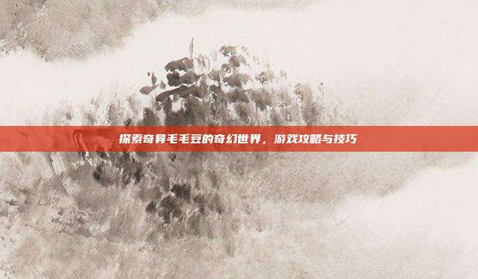 探索奇异毛毛豆的奇幻世界，游戏攻略与技巧