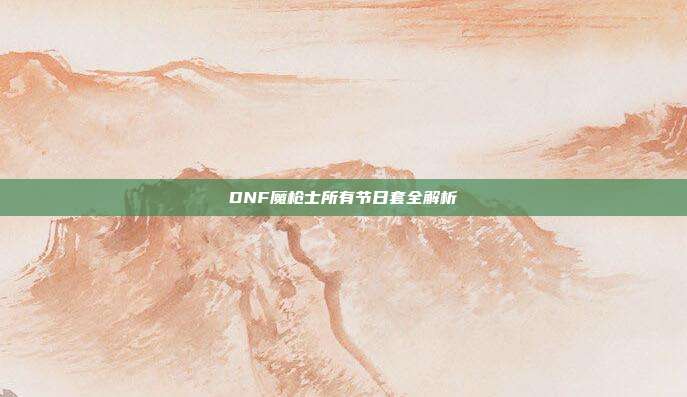DNF魔枪士所有节日套全解析