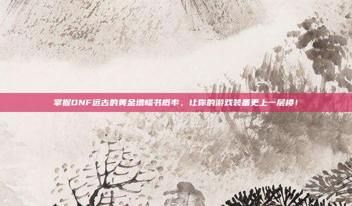 掌握DNF远古的黄金增幅书概率，让你的游戏装备更上一层楼！