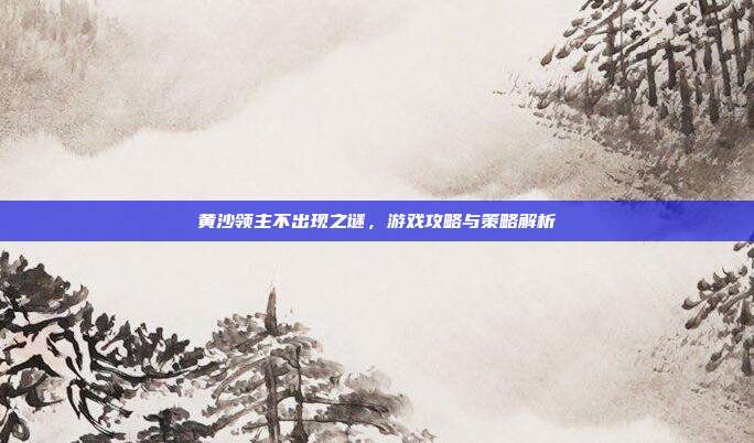 黄沙领主不出现之谜,游戏攻略与策略解析