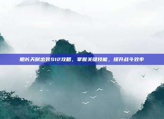 船长天赋出装S12攻略，掌握关键技能，提升战斗效率