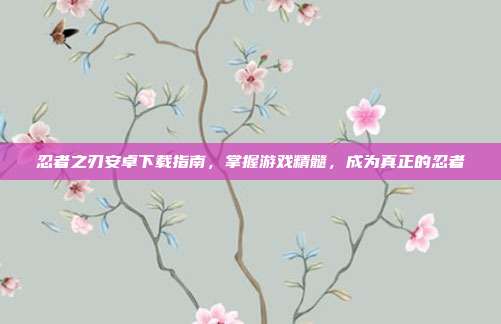 忍者之刃安卓下载指南，掌握游戏精髓，成为真正的忍者