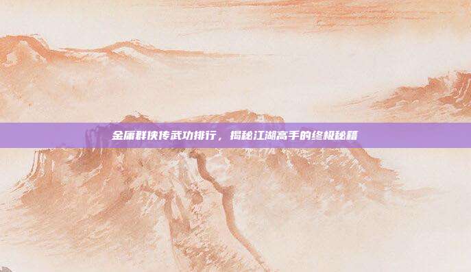 金庸群侠传武功排行，揭秘江湖高手的终极秘籍