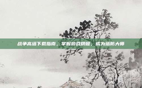 战争高塔下载指南，掌握游戏精髓，成为塔防大师