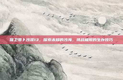 保卫萝卜沙漠13，探索未知的沙海，挑战极限的生存技巧