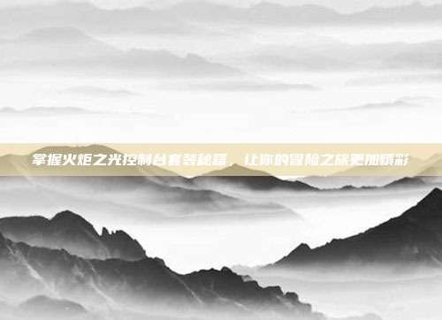 掌握火炬之光控制台套装秘籍，让你的冒险之旅更加精彩