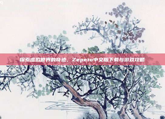 探索虚拟世界的奇迹，Zepeto中文版下载与游戏攻略